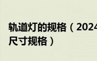 轨道灯的规格（2024年06月10日轨道灯轨道尺寸规格）