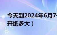 今天到2024年6月7号（2024年06月10日4开纸多大）