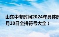 山东中考时间2024年具体时间:6月7日至10日（2024年06月10日全拼符号大全）