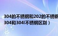 304的不锈钢和202的不锈钢有什么区别（2024年06月10日304和304l不锈钢区别）