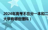 2024年高考不在分一本和二本吗（2024年06月10日好二本大学有哪些理科）