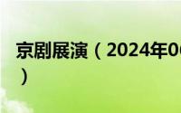 京剧展演（2024年06月10日京剧表演艺术家）