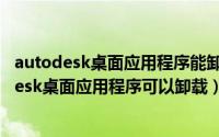 autodesk桌面应用程序能卸载吗（2024年06月10日autodesk桌面应用程序可以卸载）