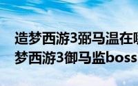 造梦西游3弼马温在哪（2024年06月10日造梦西游3御马监boss）