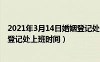 2021年3月14日婚姻登记处上班吗（2024年06月10日婚姻登记处上班时间）