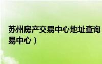 苏州房产交易中心地址查询（2024年06月10日苏州房产交易中心）