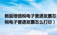 新版增值税电子普通发票怎么打印（2024年06月10日增值税电子普通发票怎么打印）