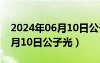 2024年06月10日公子光怎么样（2024年06月10日公子光）