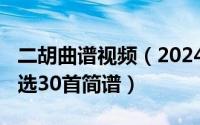 二胡曲谱视频（2024年06月10日二胡名曲精选30首简谱）