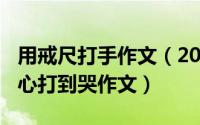 用戒尺打手作文（2024年06月10日戒尺打手心打到哭作文）