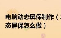 电脑动态屏保制作（2024年06月10日电脑动态屏保怎么做）