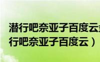 潜行吧奈亚子百度云盘（2024年06月10日潜行吧奈亚子百度云）