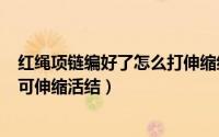 红绳项链编好了怎么打伸缩结（2024年06月10日红绳项链可伸缩活结）