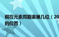 铜在元素周期表第几位（2024年06月10日铜在元素周期表的位置）