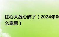 红心大战心碎了（2024年06月10日红心大战击中月亮是什么意思）