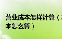 营业成本怎样计算（2024年06月10日营业成本怎么算）