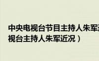 中央电视台节目主持人朱军近况（2024年06月10日中央电视台主持人朱军近况）