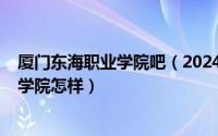 厦门东海职业学院吧（2024年06月10日厦门东海职业技术学院怎样）