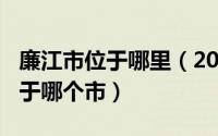 廉江市位于哪里（2024年06月10日廉江市属于哪个市）