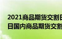 2021商品期货交割日期表（2024年06月10日国内商品期货交割日）