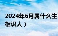 2024年6月属什么生肖（2024年06月10日面相识人）