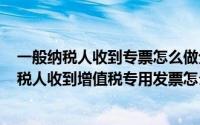 一般纳税人收到专票怎么做分录（2024年06月10日一般纳税人收到增值税专用发票怎么做账）