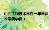 山西工程技术学院一年学费（2024年06月11日山西工程技术学院学费）