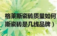 格莱斯瓷砖质量如何（2024年06月11日格莱斯瓷砖是几线品牌）