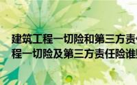 建筑工程一切险和第三方责任险区别（2024年06月11日工程一切险及第三方责任险谁购买）