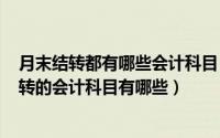 月末结转都有哪些会计科目（2024年06月11日月末需要结转的会计科目有哪些）