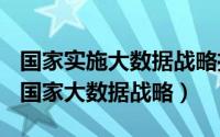 国家实施大数据战略推进（2024年06月11日国家大数据战略）