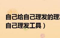 自己给自己理发的理发器（2024年06月11日自己理发工具）