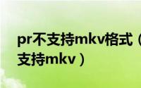 pr不支持mkv格式（2024年06月11日pr不支持mkv）