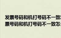 发票号码和机打号码不一致怎么解决（2024年06月11日发票号码和机打号码不一致怎么办）