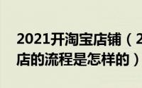 2021开淘宝店铺（2024年06月11日淘宝开店的流程是怎样的）