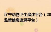 辽宁动物卫生追述平台（2024年06月11日辽宁省动物卫生监管信息追溯平台）