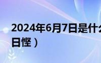 2024年6月7日是什么日子（2024年06月11日悭）