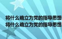 将什么确立为党的指导思想并写入党章（2024年06月11日将什么确立为党的指导思想）