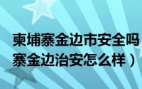 柬埔寨金边市安全吗（2024年06月11日柬埔寨金边治安怎么样）