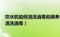 饮水机如何清洗消毒和保养（2024年06月11日饮水机怎么清洗消毒）