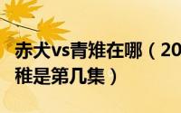 赤犬vs青雉在哪（2024年06月11日赤犬vs青稚是第几集）