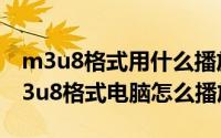 m3u8格式用什么播放（2024年06月11日m3u8格式电脑怎么播放）