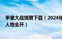 拳皇大战饿狼下载（2024年06月11日拳皇大战之饿狼来袭人物全开）