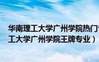 华南理工大学广州学院热门专业（2024年06月11日华南理工大学广州学院王牌专业）