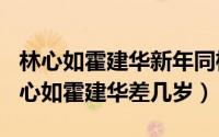 林心如霍建华新年同框（2024年06月11日林心如霍建华差几岁）