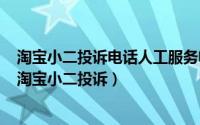 淘宝小二投诉电话人工服务电话（2024年06月11日怎么找淘宝小二投诉）