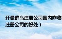 开曼群岛注册公司国内咋收税（2024年06月11日开曼群岛注册公司的好处）