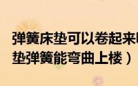 弹簧床垫可以卷起来嘛（2024年06月11日床垫弹簧能弯曲上楼）