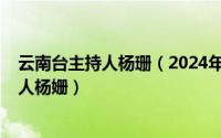 云南台主持人杨珊（2024年06月11日云南省电视台女主持人杨姗）