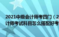 2021中级会计师考四门（2024年06月11日2014年中级会计师考试科目怎么搭配好考）